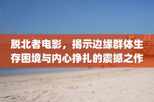 脫北者電影，揭示邊緣群體生存困境與內(nèi)心掙扎的震撼之作