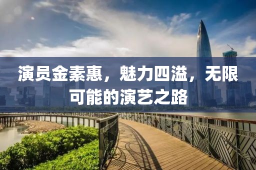 演員金素惠，魅力四溢，無限可能的演藝之路