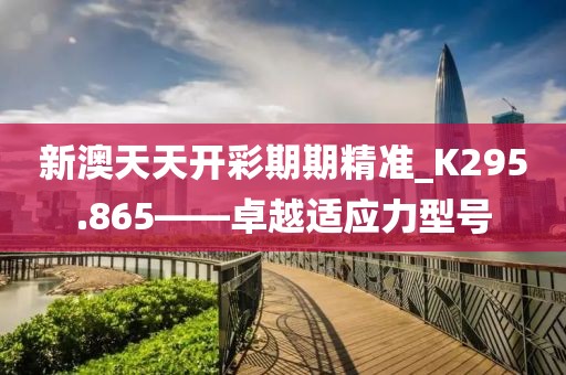 新澳天天開彩期期精準_K295.865——卓越適應(yīng)力型號