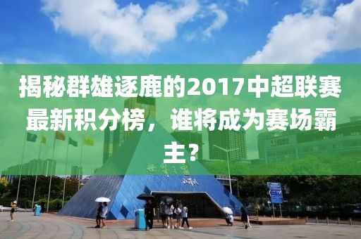 揭秘群雄逐鹿的2017中超聯(lián)賽最新積分榜,誰將成為賽場霸主?