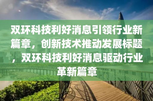 雙環(huán)科技利好消息引領(lǐng)行業(yè)新篇章，創(chuàng)新技術(shù)推動發(fā)展標題，雙環(huán)科技利好消息驅(qū)動行業(yè)革新篇章