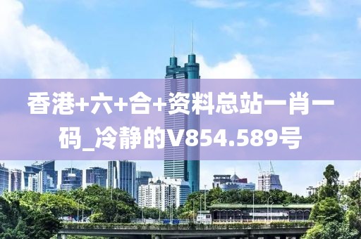 香港+六+合+資料總站一肖一碼_冷靜的V854.589號(hào)