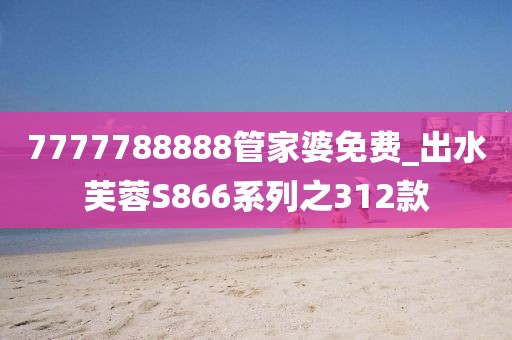 7777788888管家婆免費_出水芙蓉S866系列之312款
