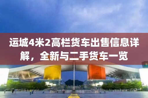 運(yùn)城4米2高欄貨車出售信息詳解,全新與二手貨車一覽