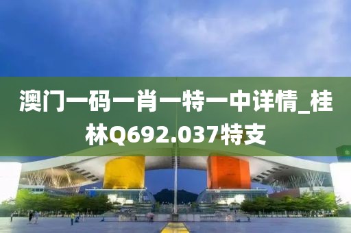 澳門一碼一肖一特一中詳情_桂林Q692.037特支