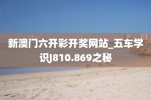 新澳門(mén)六開(kāi)彩開(kāi)獎(jiǎng)網(wǎng)站_五車(chē)學(xué)識(shí)J810.869之秘