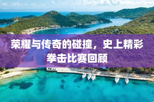 榮耀與傳奇的碰撞，史上精彩拳擊比賽回顧