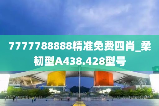 7777788888精準(zhǔn)免費(fèi)四肖_柔韌型A438.428型號(hào)