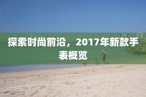 探索時(shí)尚前沿，2017年新款手表概覽
