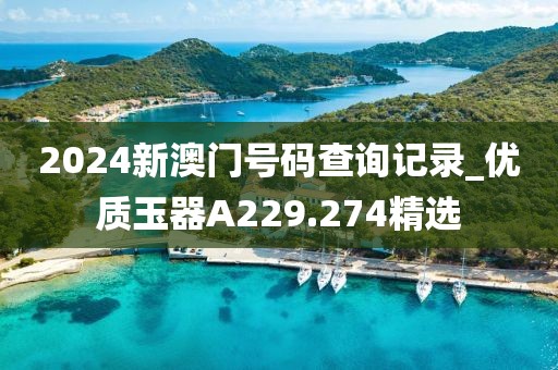 2024新澳門號碼查詢記錄_優(yōu)質(zhì)玉器A229.274精選
