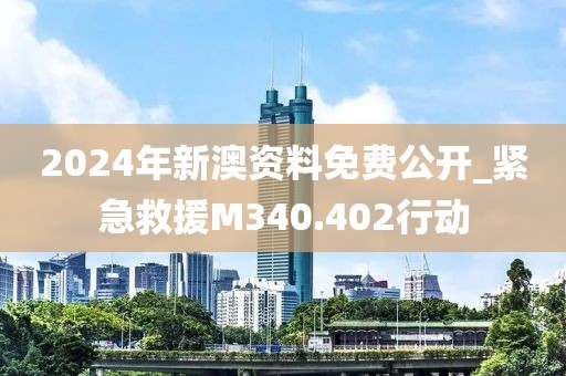 2024年新澳資料免費公開_緊急救援M340.402行動