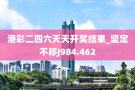 港彩二四六天天開獎(jiǎng)結(jié)果_堅(jiān)定不移J984.462