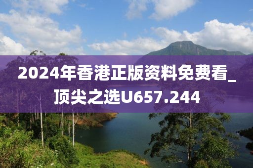 2024年香港正版資料免費(fèi)看_頂尖之選U657.244