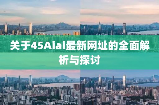 關(guān)于45Aiai最新網(wǎng)址的全面解析與探討
