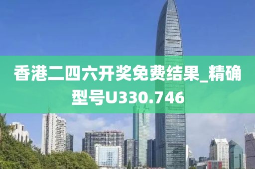 香港二四六開獎免費結果_精確型號U330.746