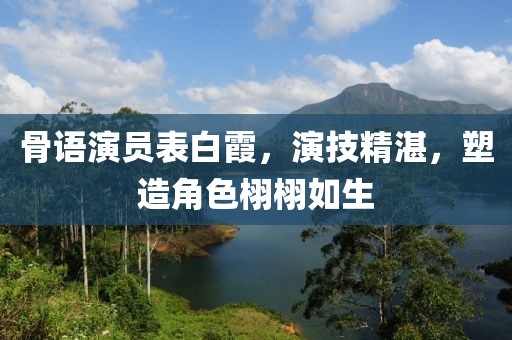 骨語(yǔ)演員表白霞，演技精湛，塑造角色栩栩如生