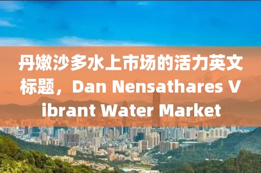 丹嫩沙多水上市場的活力英文標(biāo)題，Dan Nensathares Vibrant Water Market