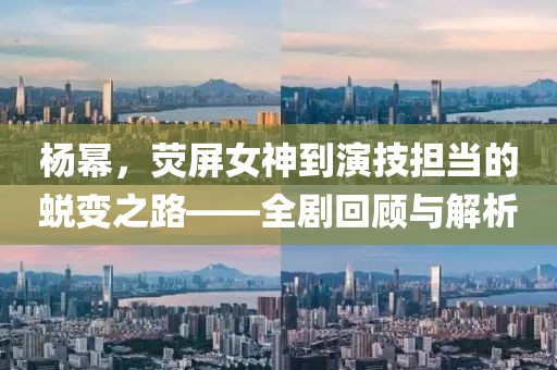 楊冪，熒屏女神到演技擔(dān)當(dāng)?shù)耐懽冎贰珓』仡櫯c解析