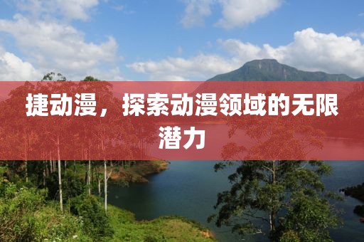 捷動漫，探索動漫領(lǐng)域的無限潛力