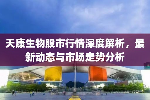 天康生物股市行情深度解析，最新動態(tài)與市場走勢分析