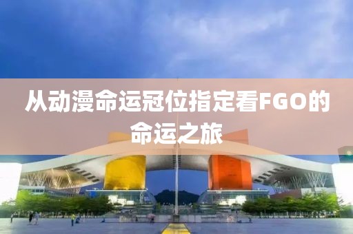 從動(dòng)漫命運(yùn)冠位指定看FGO的命運(yùn)之旅