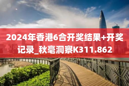 2024年香港6合開獎結果+開獎記錄_秋毫洞察K311.862