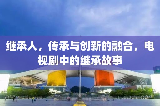 繼承人，傳承與創(chuàng)新的融合，電視劇中的繼承故事