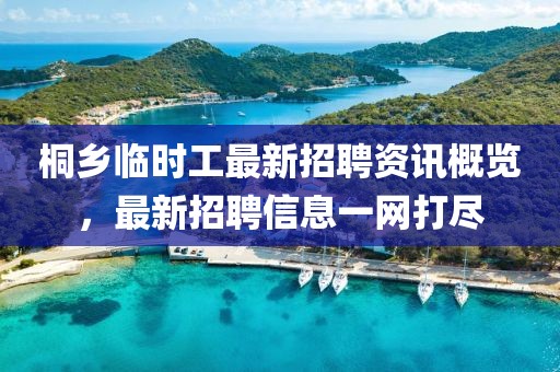 桐鄉(xiāng)臨時(shí)工最新招聘資訊概覽，最新招聘信息一網(wǎng)打盡