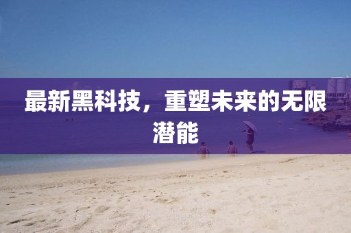 最新黑科技，重塑未來的無限潛能