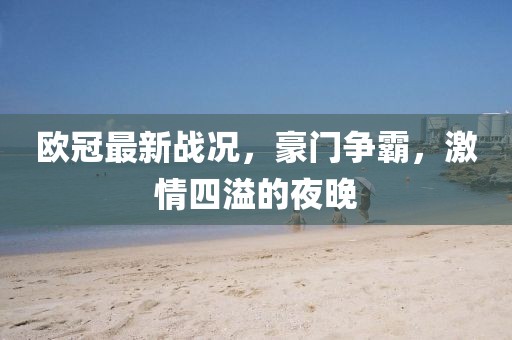 歐冠最新戰(zhàn)況，豪門爭(zhēng)霸，激情四溢的夜晚