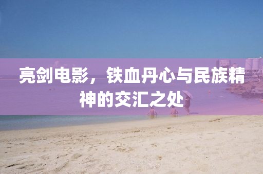 亮劍電影，鐵血丹心與民族精神的交匯之處