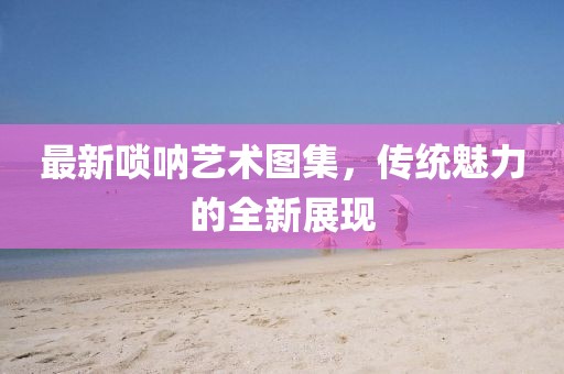 最新嗩吶藝術(shù)圖集，傳統(tǒng)魅力的全新展現(xiàn)