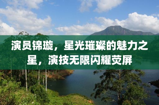 演員錦璇，星光璀璨的魅力之星，演技無(wú)限閃耀熒屏