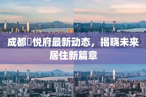 成都洺悅府最新動態(tài)，揭曉未來居住新篇章