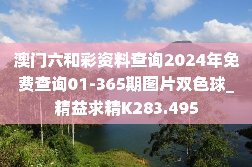 澳門六和彩資料查詢2024年免費(fèi)查詢01-365期圖片雙色球_精益求精K283.495