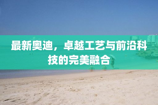 最新奧迪,卓越工藝與前沿科技的完美融合