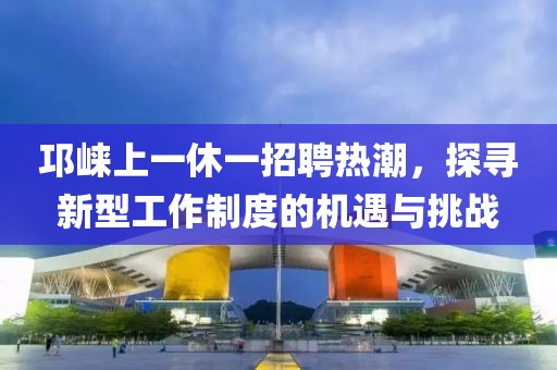 邛崍上一休一招聘熱潮，探尋新型工作制度的機遇與挑戰(zhàn)