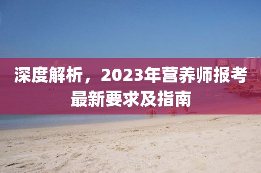 深度解析,2023年?duì)I養(yǎng)師報(bào)考最新要求及指南