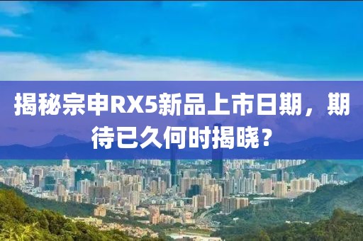 揭秘宗申RX5新品上市日期，期待已久何時揭曉？