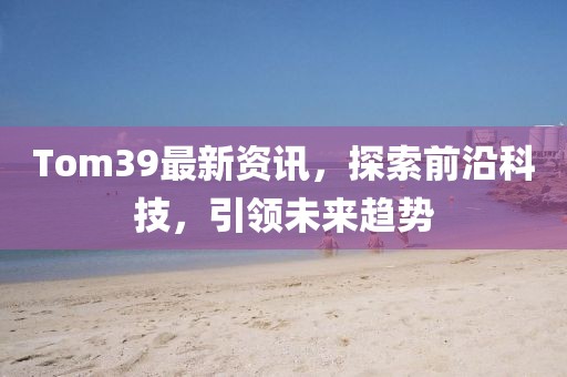 Tom39最新資訊，探索前沿科技，引領(lǐng)未來趨勢