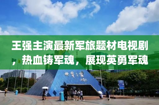 王強(qiáng)主演最新軍旅題材電視劇，熱血鑄軍魂，展現(xiàn)英勇軍魂
