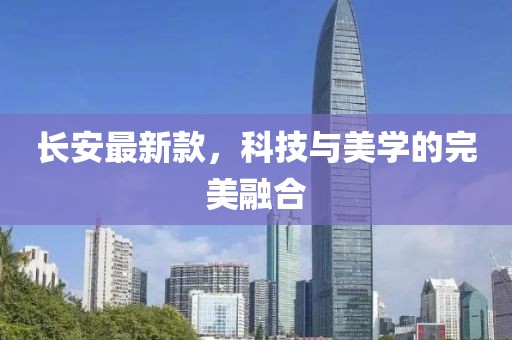 長(zhǎng)安最新款，科技與美學(xué)的完美融合