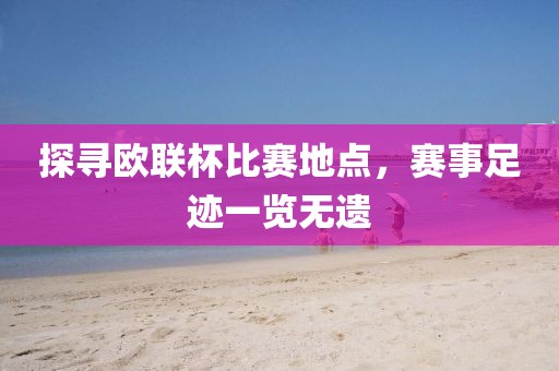 探尋歐聯(lián)杯比賽地點(diǎn)，賽事足跡一覽無遺