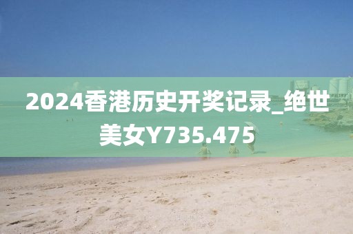 2024香港歷史開獎記錄_絕世美女Y735.475