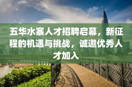 五華水寨人才招聘啟幕，新征程的機(jī)遇與挑戰(zhàn)，誠(chéng)邀優(yōu)秀人才加入