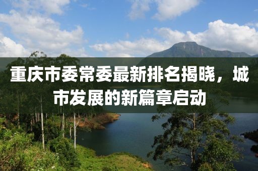 重慶市委常委最新排名揭曉，城市發(fā)展的新篇章啟動(dòng)
