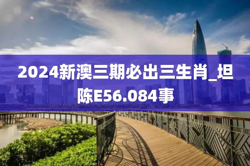 2024新澳三期必出三生肖_坦陳E56.084事