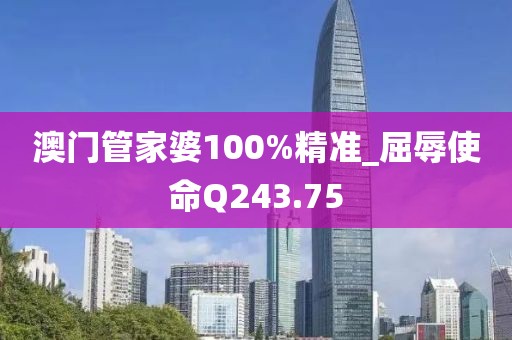 澳門管家婆100%精準(zhǔn)_屈辱使命Q243.75