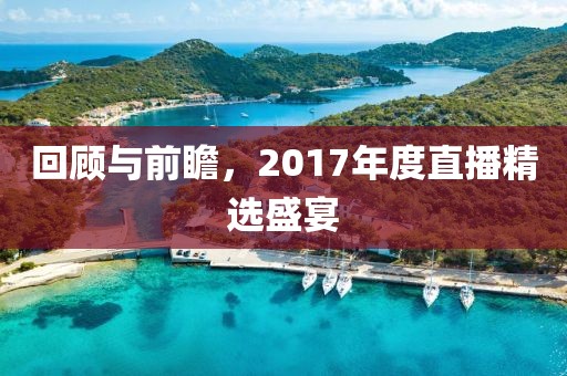 回顧與前瞻，2017年度直播精選盛宴