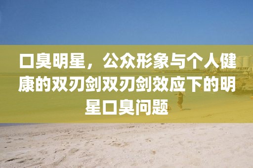 口臭明星，公眾形象與個人健康的雙刃劍雙刃劍效應下的明星口臭問題